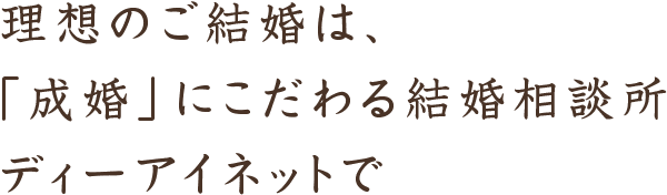 理想のご結婚は、「成婚」にこだわる結婚相談所ディーアイネットで